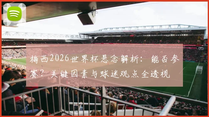 梅西2026世界杯悬念解析：能否参赛？关键因素与球迷观点全透视