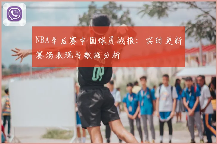 NBA季后赛中国球员战报：实时更新赛场表现与数据分析