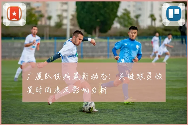 广厦队伤病最新动态：关键球员恢复时间表及影响分析