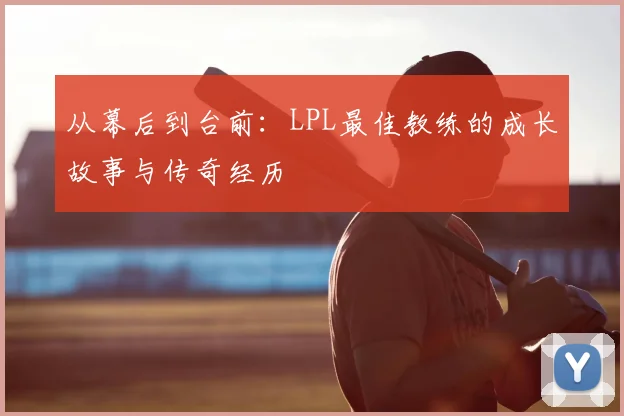 从幕后到台前：LPL最佳教练的成长故事与传奇经历