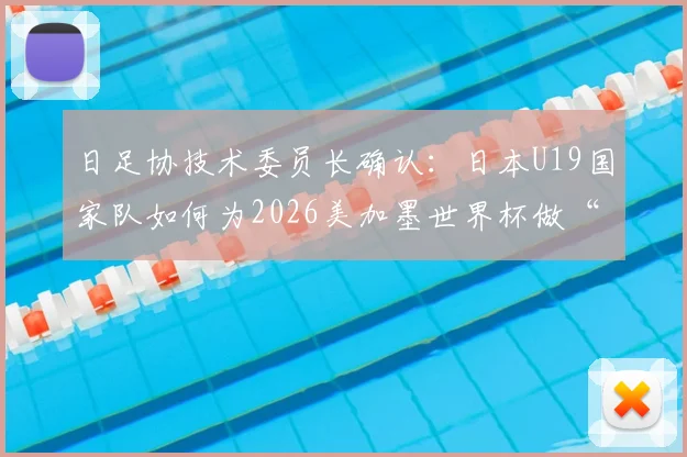 日足协技术委员长确认：日本U19国家队如何为2026美加墨世界杯做“陪练”，对年轻球员的三大意义