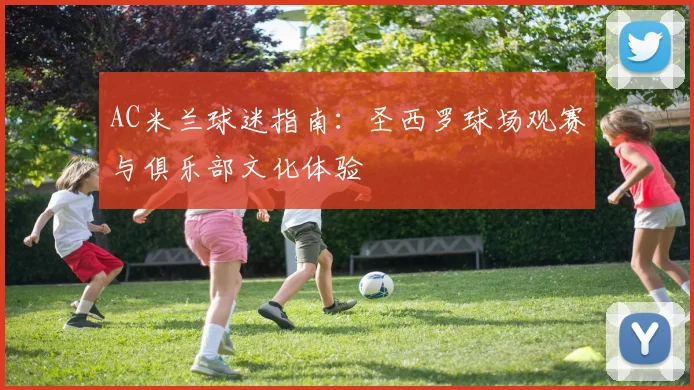 AC米兰球迷指南：圣西罗球场观赛与俱乐部文化体验