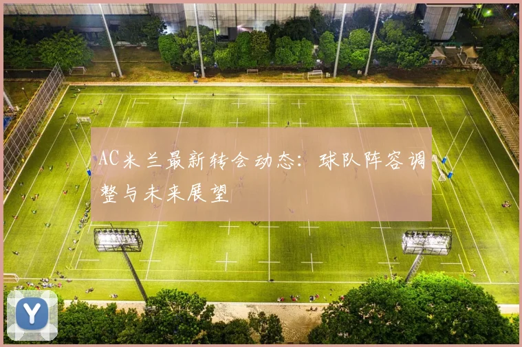 AC米兰最新转会动态：球队阵容调整与未来展望
