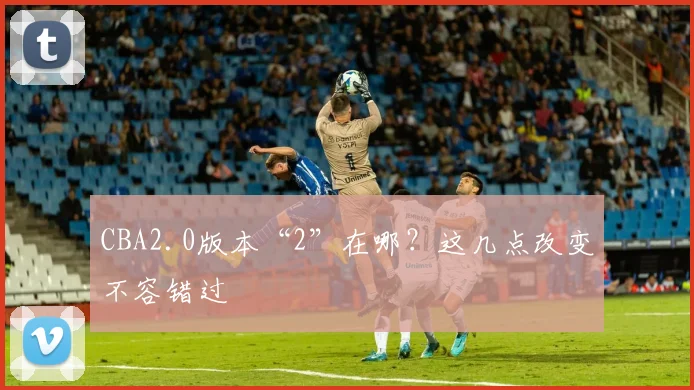 CBA2.0版本“2”在哪？这几点改变不容错过