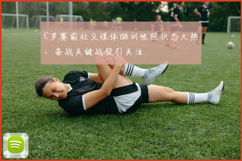 C罗赛前社交媒体晒训练照状态火热，备战关键战役引关注