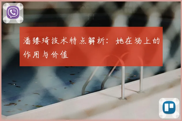 潘臻琦技术特点解析：她在场上的作用与价值