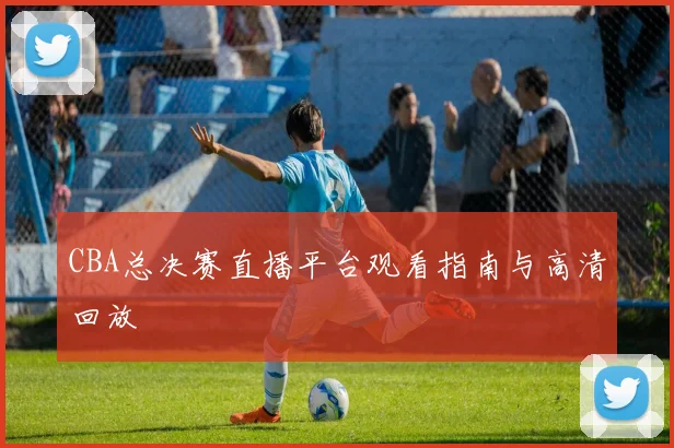 CBA总决赛直播平台观看指南与高清回放