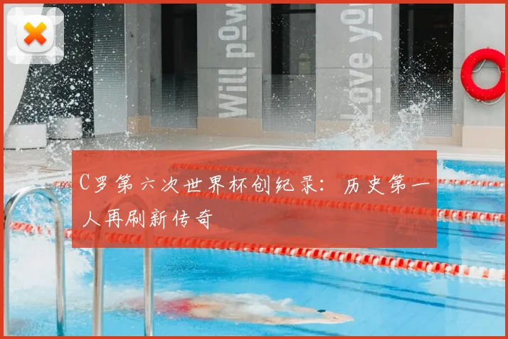 C罗第六次世界杯创纪录:历史第一人再刷新传奇