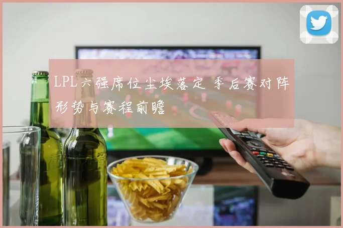 LPL六强席位尘埃落定 季后赛对阵形势与赛程前瞻