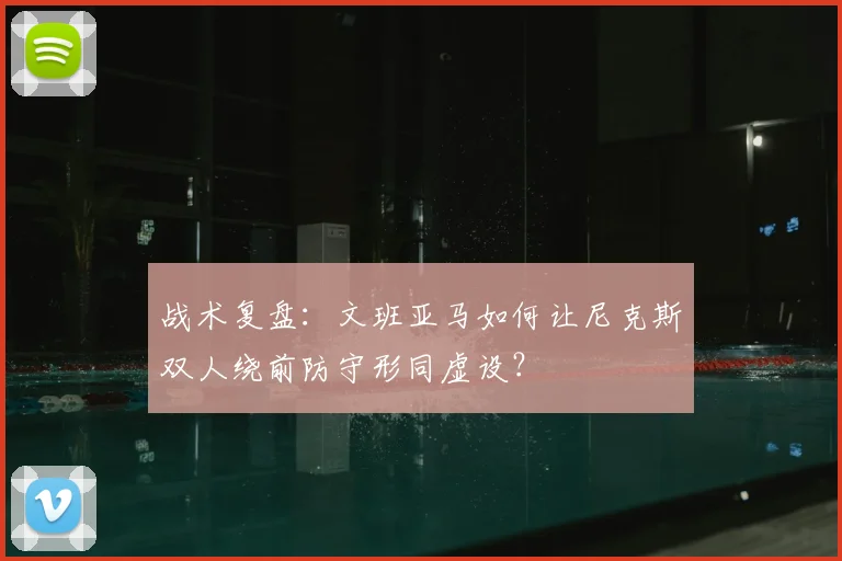 战术复盘：文班亚马如何让尼克斯双人绕前防守形同虚设？