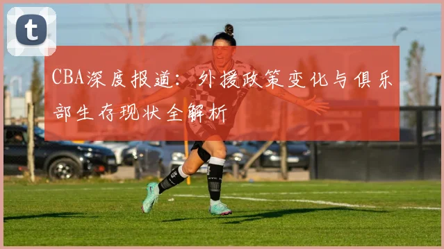 CBA深度报道：外援政策变化与俱乐部生存现状全解析
