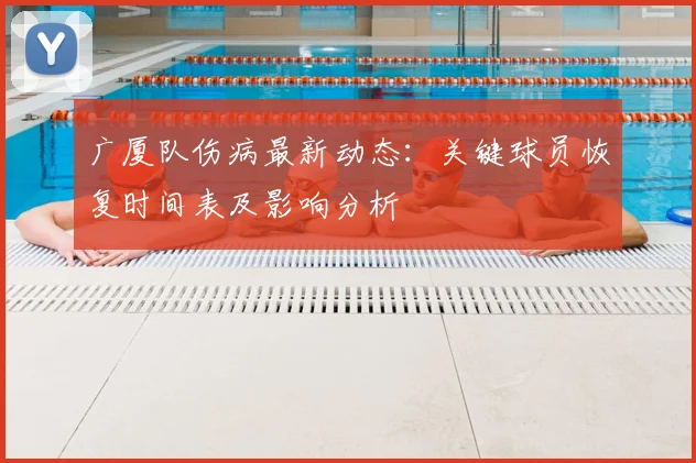 广厦队伤病最新动态：关键球员恢复时间表及影响分析