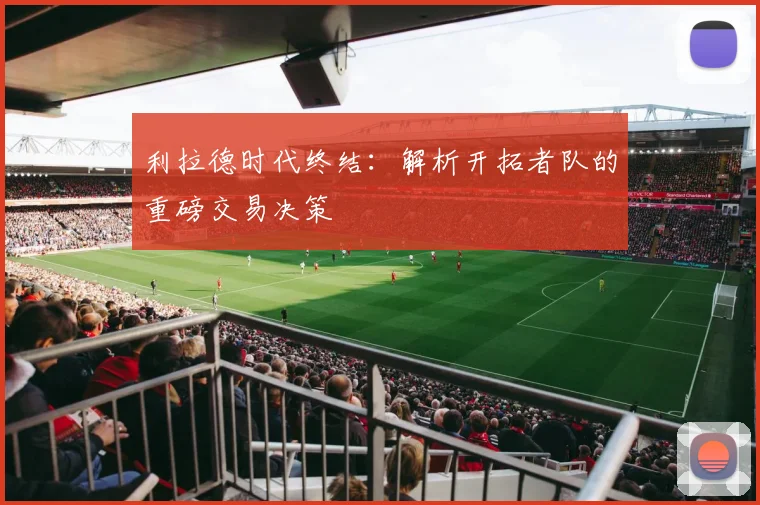 利拉德时代终结：解析开拓者队的重磅交易决策