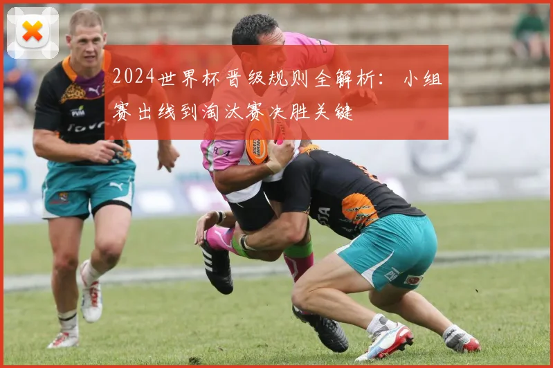2024世界杯晋级规则全解析：小组赛出线到淘汰赛决胜关键