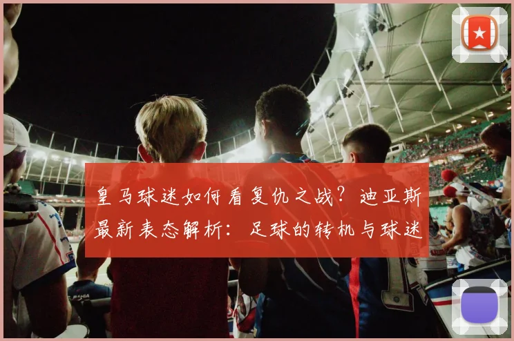 皇马球迷如何看复仇之战？迪亚斯最新表态解析：足球的转机与球迷的期待
