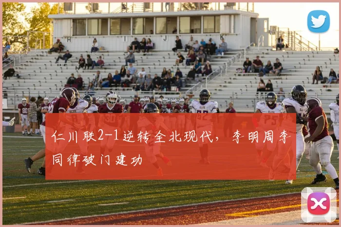 仁川联2-1逆转全北现代，李明周李同律破门建功