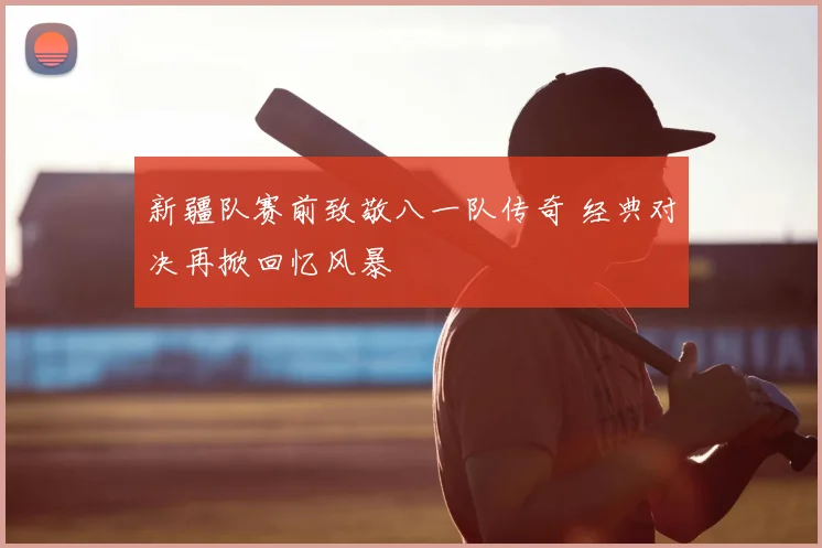 新疆队赛前致敬八一队传奇 经典对决再掀回忆风暴
