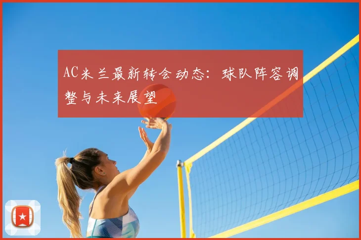 AC米兰最新转会动态：球队阵容调整与未来展望