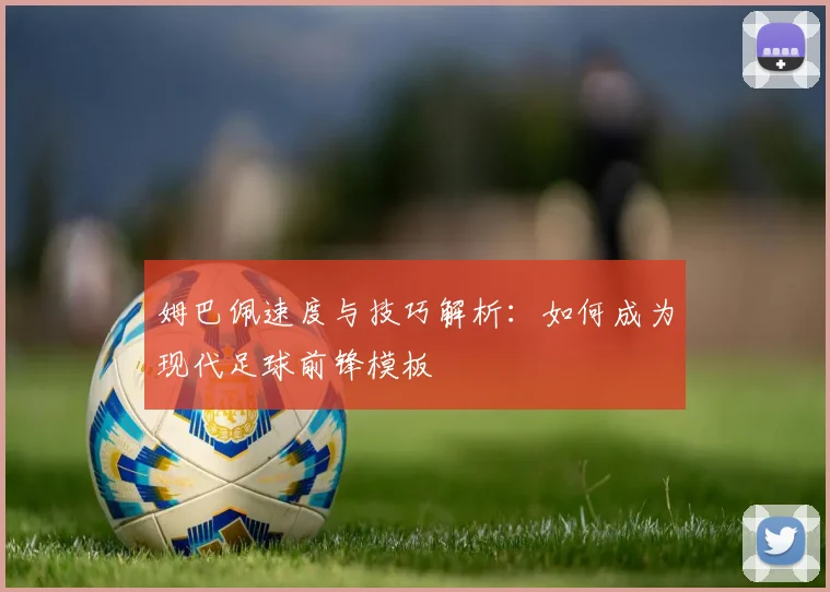 姆巴佩速度与技巧解析：如何成为现代足球前锋模板