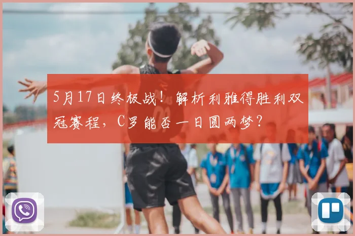 5月17日终极战！解析利雅得胜利双冠赛程，C罗能否一日圆两梦？