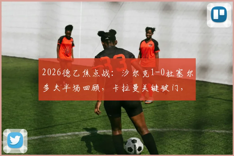 2026德乙焦点战：沙尔克1-0杜塞尔多夫半场回顾，卡拉曼关键破门，皇家蓝能否守住胜局？