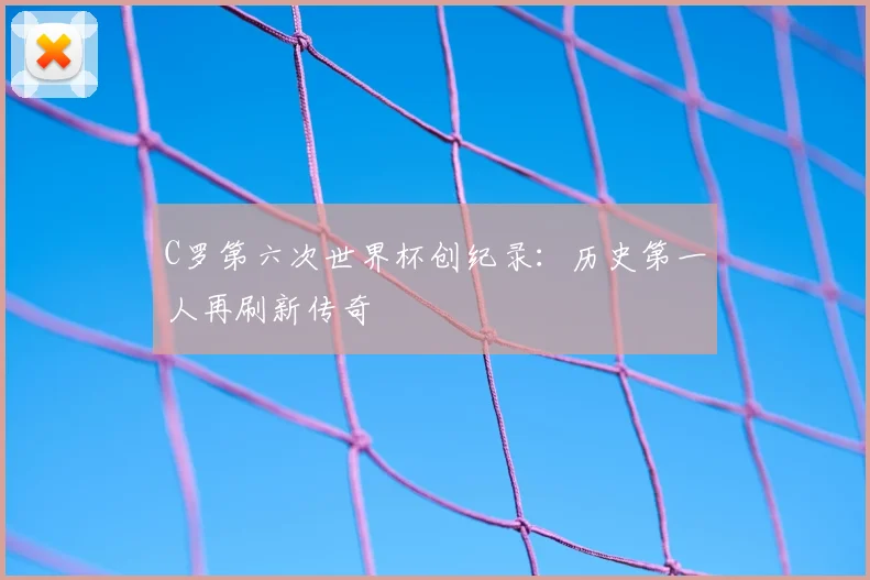 C罗第六次世界杯创纪录：历史第一人再刷新传奇