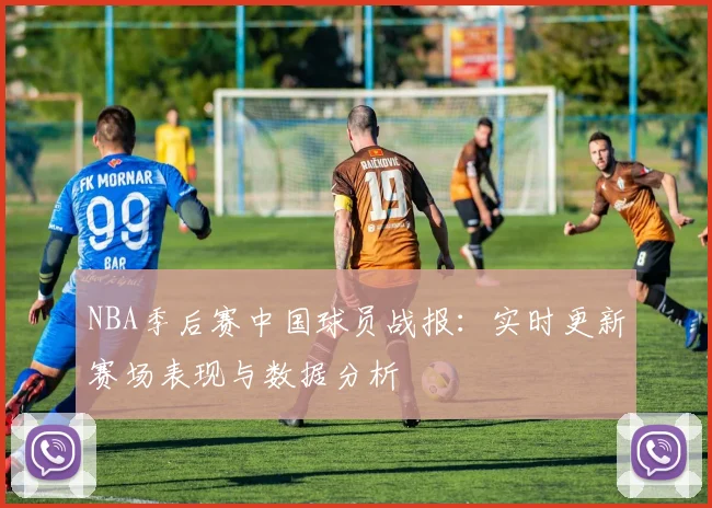 NBA季后赛中国球员战报：实时更新赛场表现与数据分析