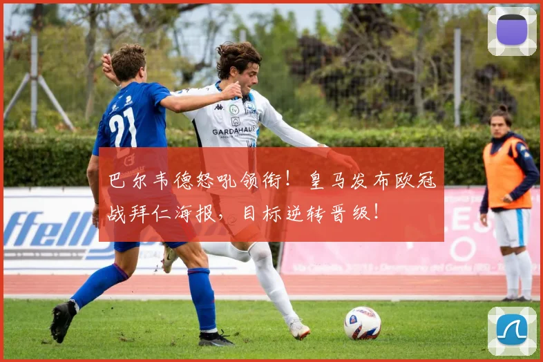 巴尔韦德怒吼领衔！皇马发布欧冠战拜仁海报，目标逆转晋级！