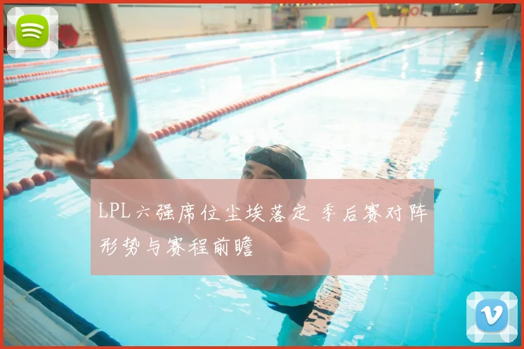 LPL六强席位尘埃落定 季后赛对阵形势与赛程前瞻