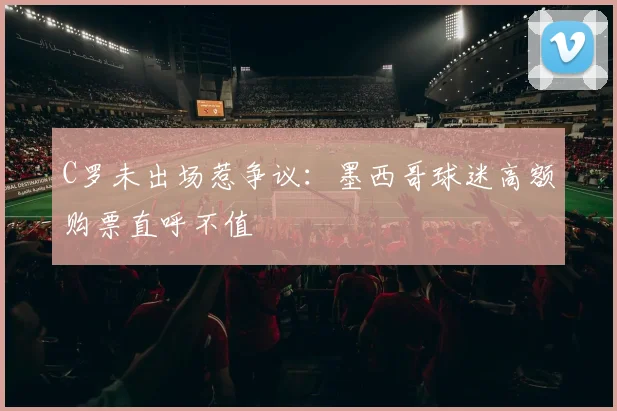 C罗未出场惹争议：墨西哥球迷高额购票直呼不值