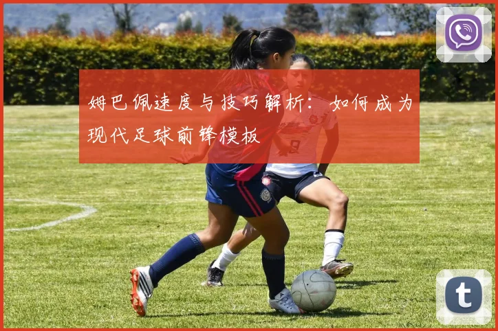 姆巴佩速度与技巧解析：如何成为现代足球前锋模板