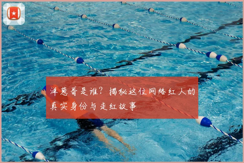 洋葱哥是谁？揭秘这位网络红人的真实身份与走红故事