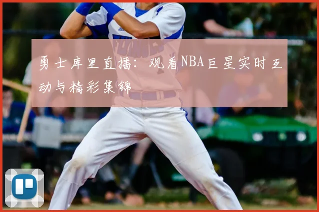勇士库里直播：观看NBA巨星实时互动与精彩集锦
