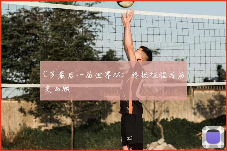 C罗最后一届世界杯：终极征程与历史回顾